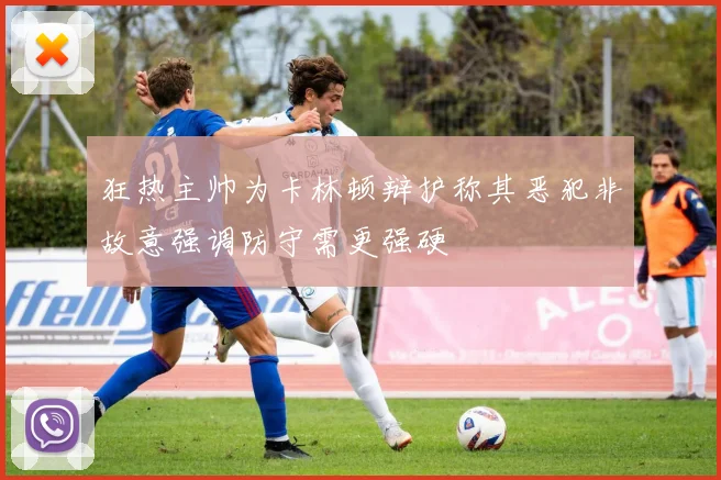 狂热主帅为卡林顿辩护称其恶犯非故意强调防守需更强硬