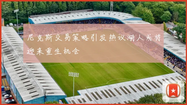 尼克斯交易策略引发热议湖人或将迎来重生机会