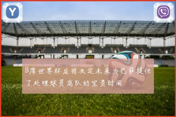 B席世界杯后将决定未来为巴萨提供了处理球员离队的宝贵时间