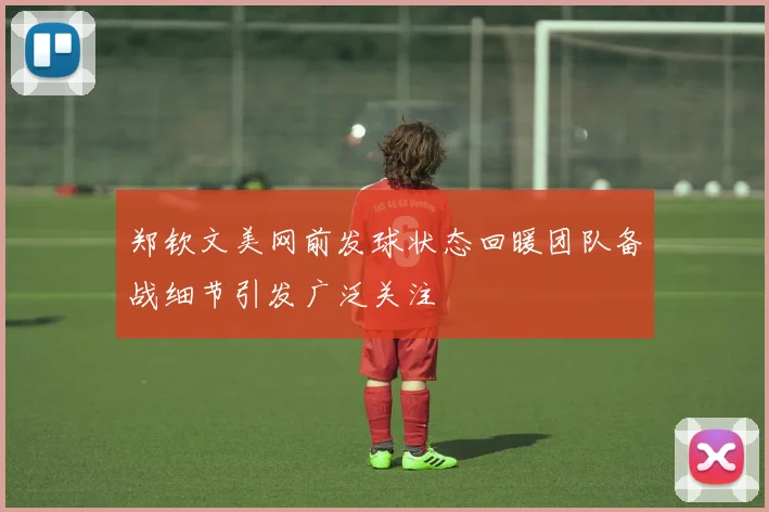 郑钦文美网前发球状态回暖团队备战细节引发广泛关注