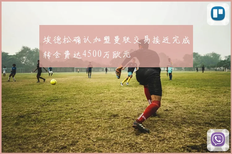 埃德松确认加盟曼联交易接近完成转会费达4500万欧元