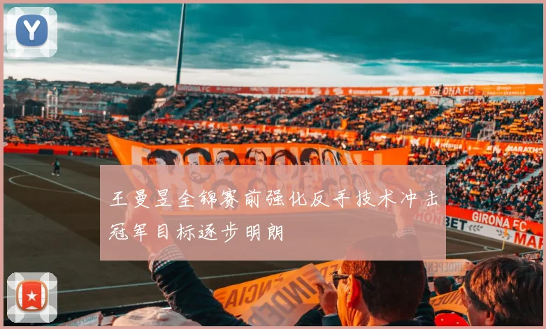 王曼昱全锦赛前强化反手技术冲击冠军目标逐步明朗
