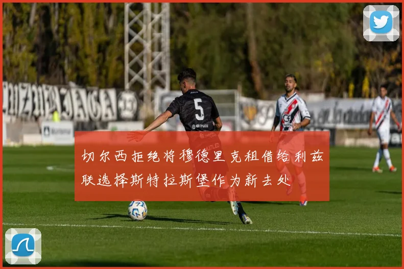 切尔西拒绝将穆德里克租借给利兹联选择斯特拉斯堡作为新去处
