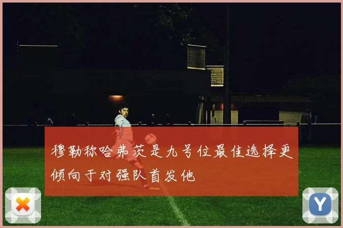 穆勒称哈弗茨是九号位最佳选择更倾向于对强队首发他