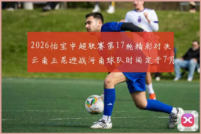 2026怡宝中超联赛第17轮精彩对决云南玉昆迎战河南球队时间定于7月3日晚上20点