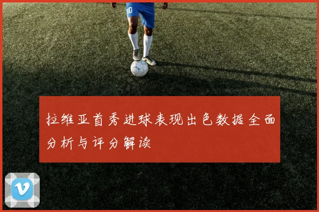 拉维亚首秀进球表现出色数据全面分析与评分解读
