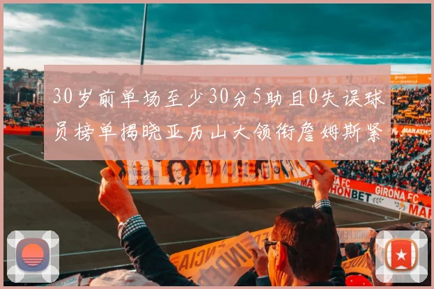 30岁前单场至少30分5助且0失误球员榜单揭晓亚历山大领衔詹姆斯紧随其后