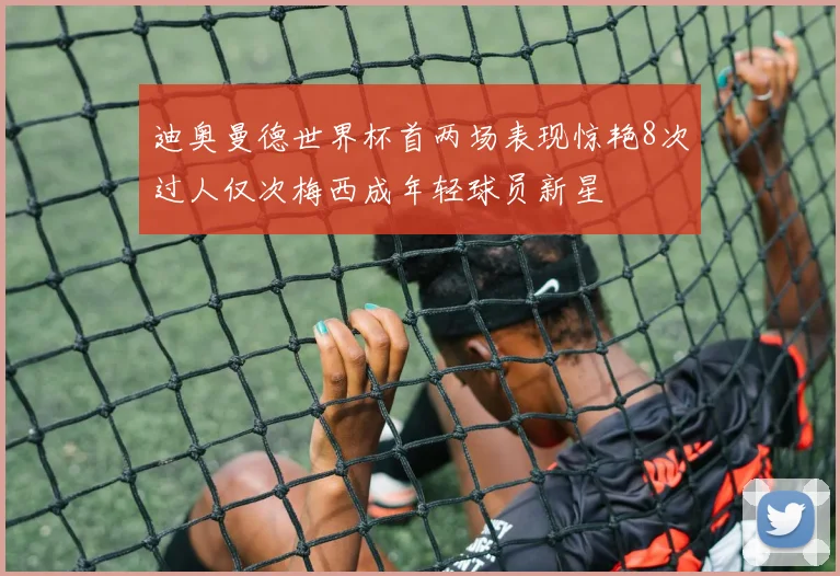 迪奥曼德世界杯首两场表现惊艳8次过人仅次梅西成年轻球员新星