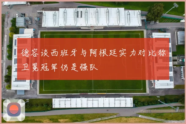 德容谈西班牙与阿根廷实力对比称卫冕冠军仍是强队