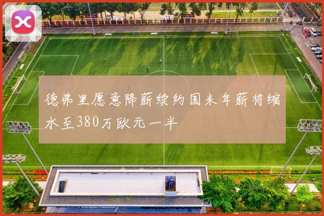 德弗里愿意降薪续约国米年薪将缩水至380万欧元一半