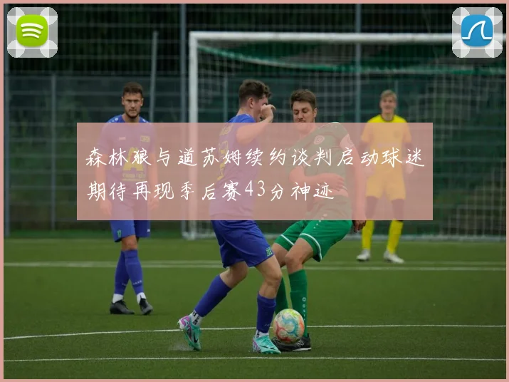 森林狼与道苏姆续约谈判启动球迷期待再现季后赛43分神迹