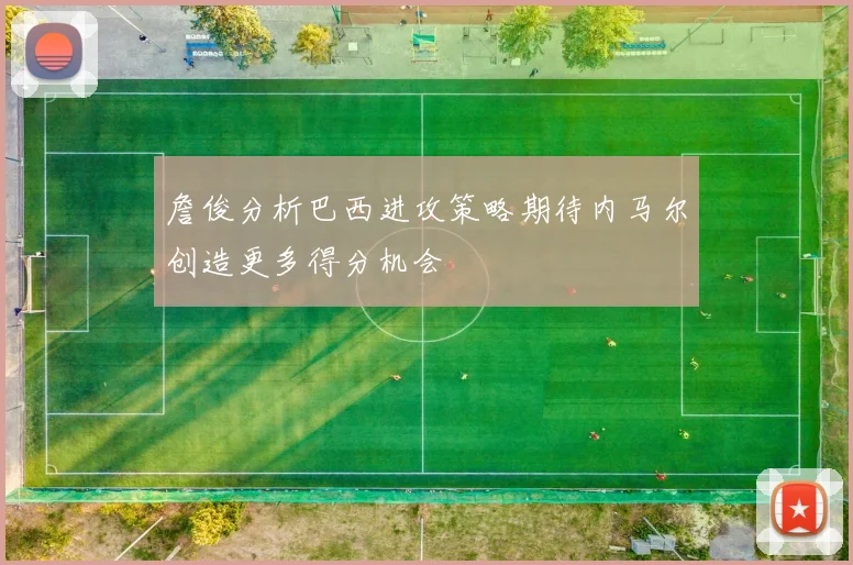 詹俊分析巴西进攻策略期待内马尔创造更多得分机会