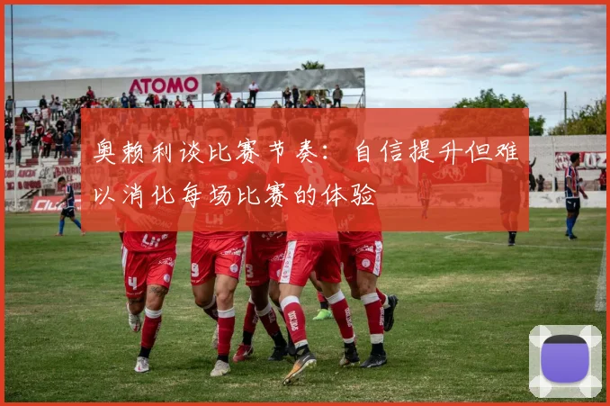 奥赖利谈比赛节奏：自信提升但难以消化每场比赛的体验