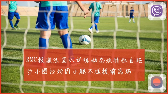 RMC报道法国队训练动态坎特独自跑步小图拉姆因小腿不适提前离场