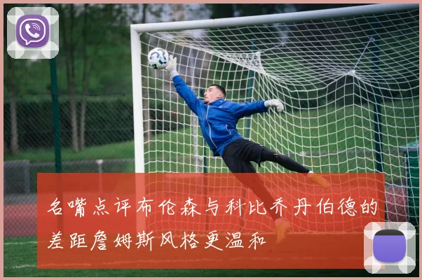 名嘴点评布伦森与科比乔丹伯德的差距詹姆斯风格更温和