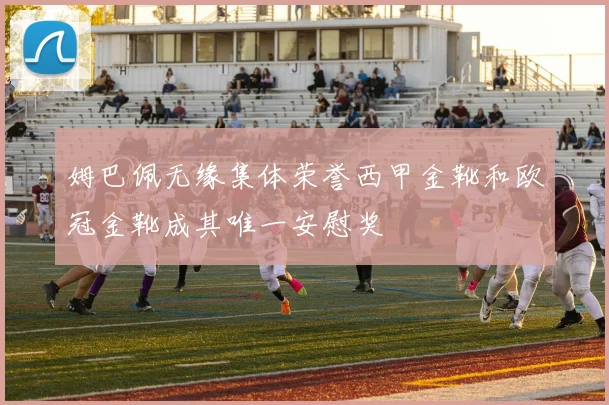 姆巴佩无缘集体荣誉西甲金靴和欧冠金靴成其唯一安慰奖