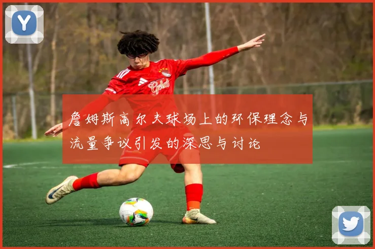 詹姆斯高尔夫球场上的环保理念与流量争议引发的深思与讨论