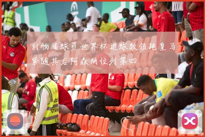 利物浦球员世界杯进球数领跑皇马紧随其后阿森纳位列第四