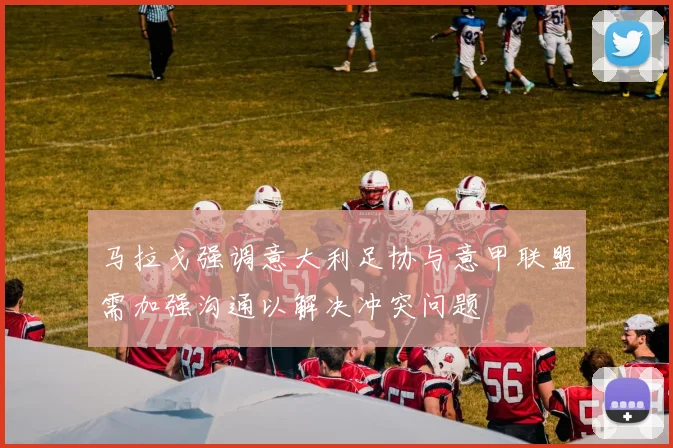马拉戈强调意大利足协与意甲联盟需加强沟通以解决冲突问题