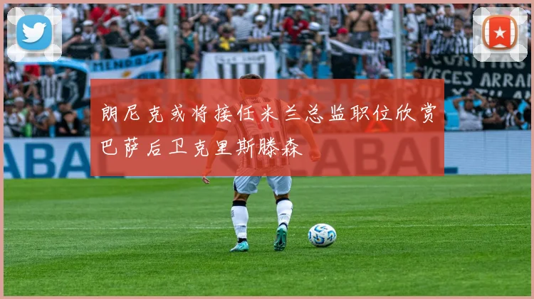 朗尼克或将接任米兰总监职位欣赏巴萨后卫克里斯滕森