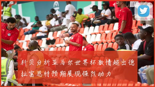 科贝分析亚马尔世界杯激情超出德拉富恩特预期展现强烈动力